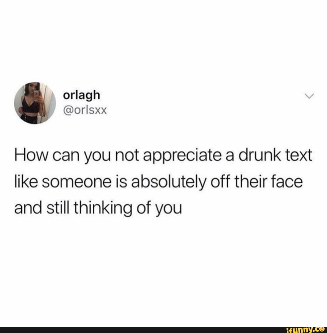 How can you not appreciate a drunk text
like someone is absolutely off their face
and still thinking of you