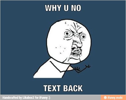 WHY U NO
TEXT BACK