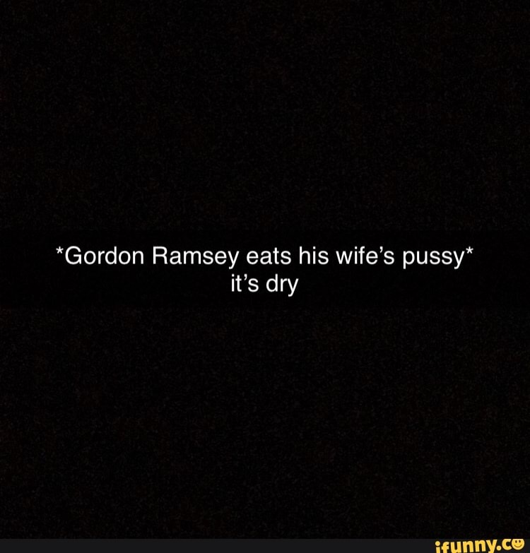 Gordon Ramsey Eats His Wife‘s Pussy Its Dry Ifunny