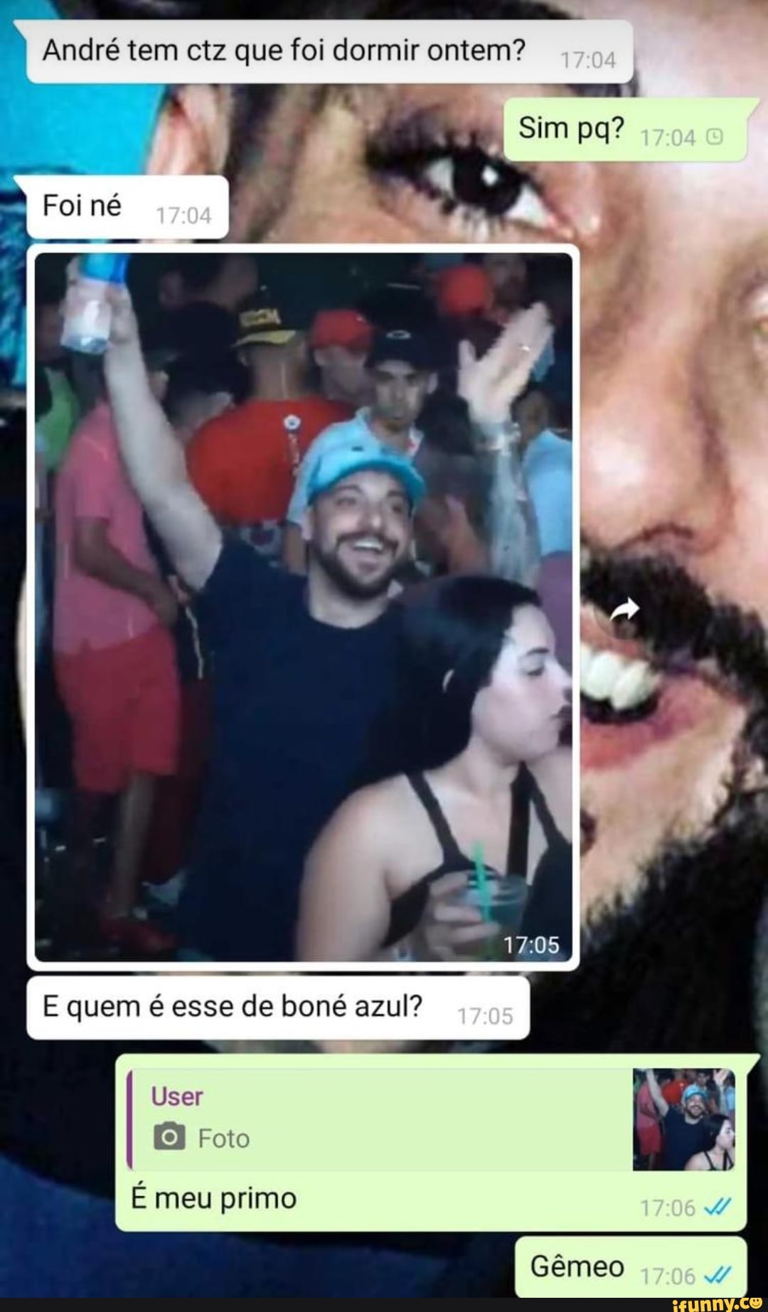 André tem ctz que foi dormir ontem? I
Sim pa? ,y
Foinê
N I
1705
I E quem é esse de boné azul?
User
Foto
É meu primo
Gêmeo ,os4y