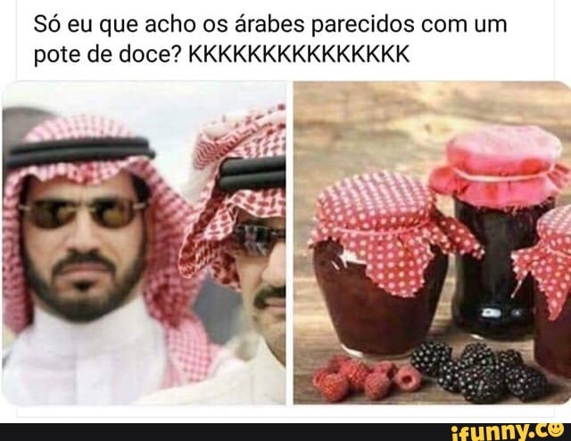 Só eu que acho os árabes parecidos com um
pote de doce? KKKKKKKKKKKKKKK
