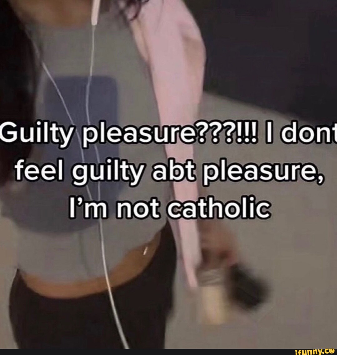 Guilty pleasure???!!! I dont feel guilty abt pleasure, I'm not catholic
