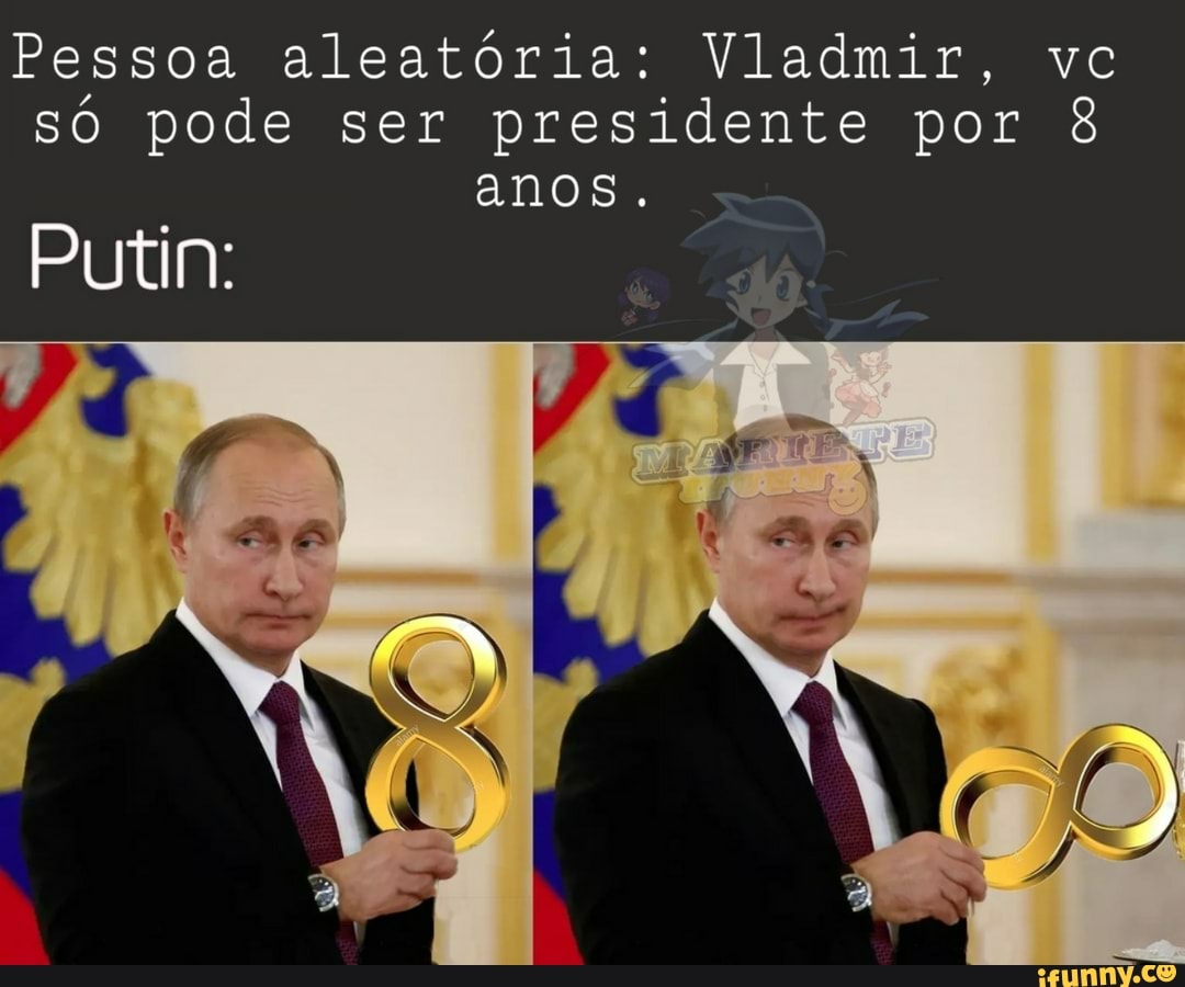 Pessoa aleatória: Vladmir, vc
sO pode ser presidente por 8
anos.
Putin: