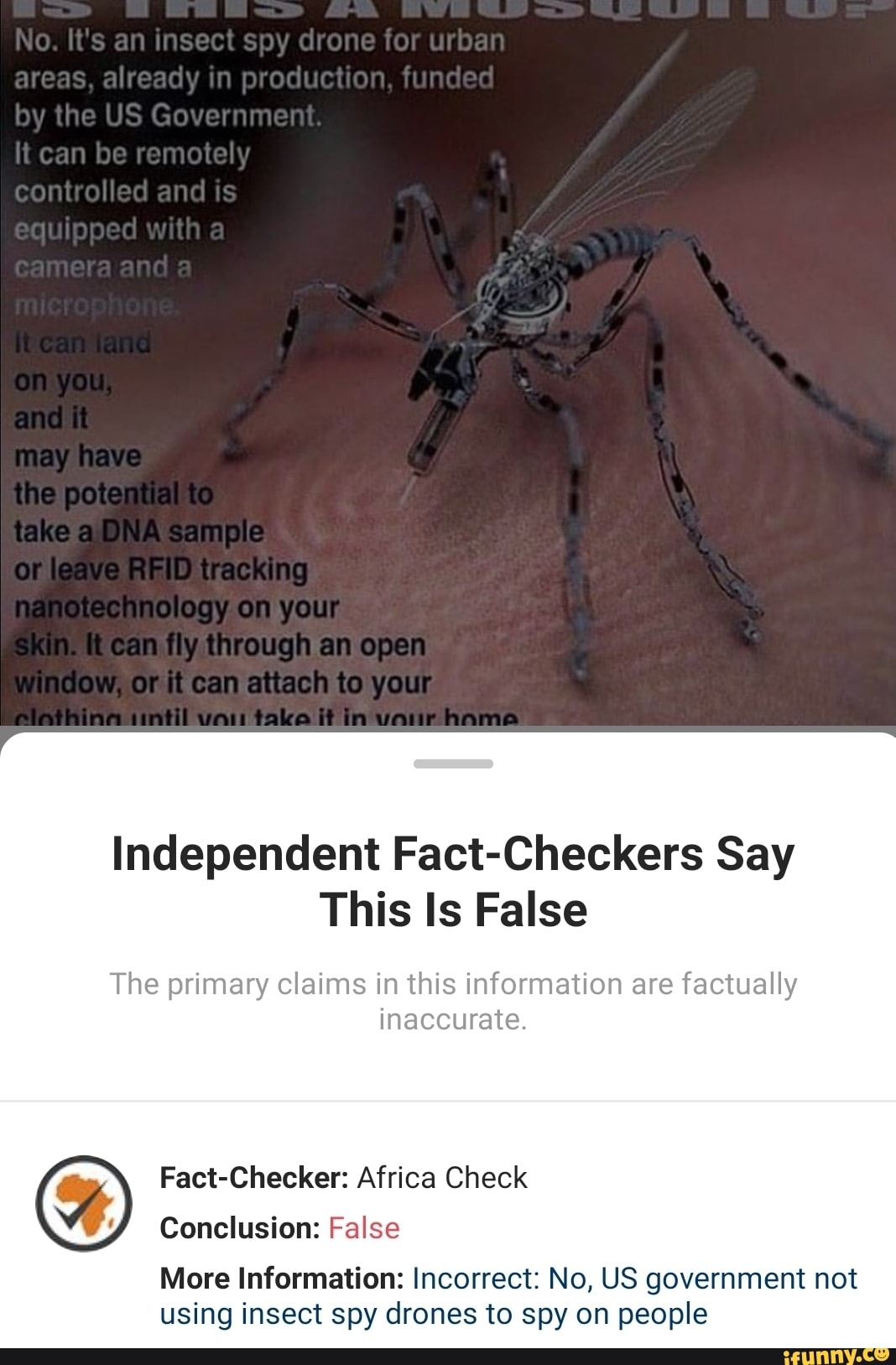 Independent Fact-Checkers Say
This Is False
The primary claims in this information are factually
inaccurate.
Fact-Checker: Africa Check
Conclusion: False
More Information: Incorrect: No, US government not
using insect spy drones to spy on people