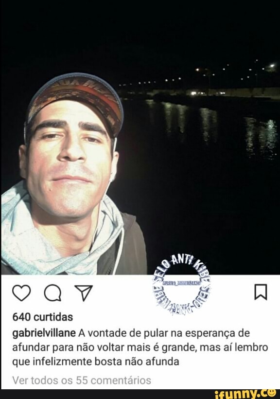 640 curtidas
gabrielvillane A vontade de pular na esperança de
afundar para não voltar mais é grande, mas aí lembro
que infelizmente bosta não afunda