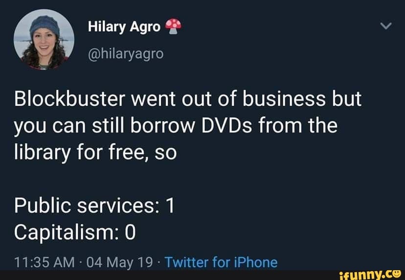 Hilary Agro
@hilaryagro
Blockbuster went out of business but
you can still borrow DVDs from the library for free, so
Public services: 1
Capitalism: 0
AM 04 May 19 Twitter for iPhone
