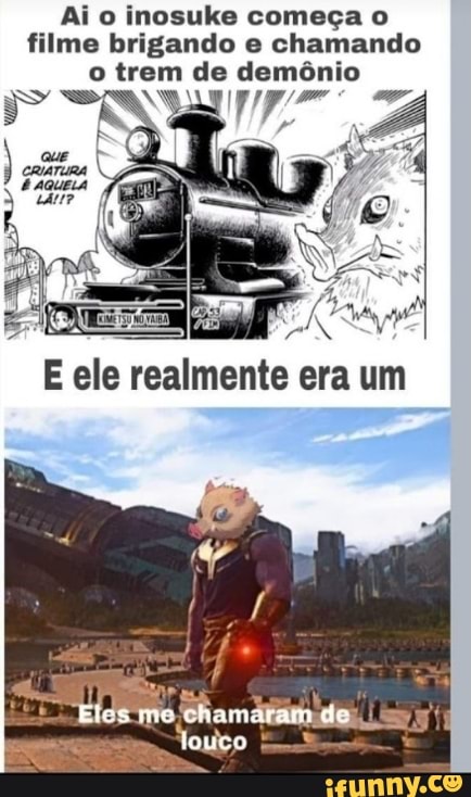 Ai o inosuke começa o filme brigando e chamando trem de demônio
Wº 17 4
Eles me chamaram de
touco