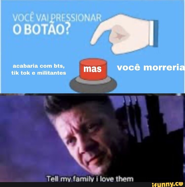 VOCÊ VAI
OBOT,
acabaria tik tok com bis, militantes mas I você morreria tik tok e militantes
Tell my familv love them