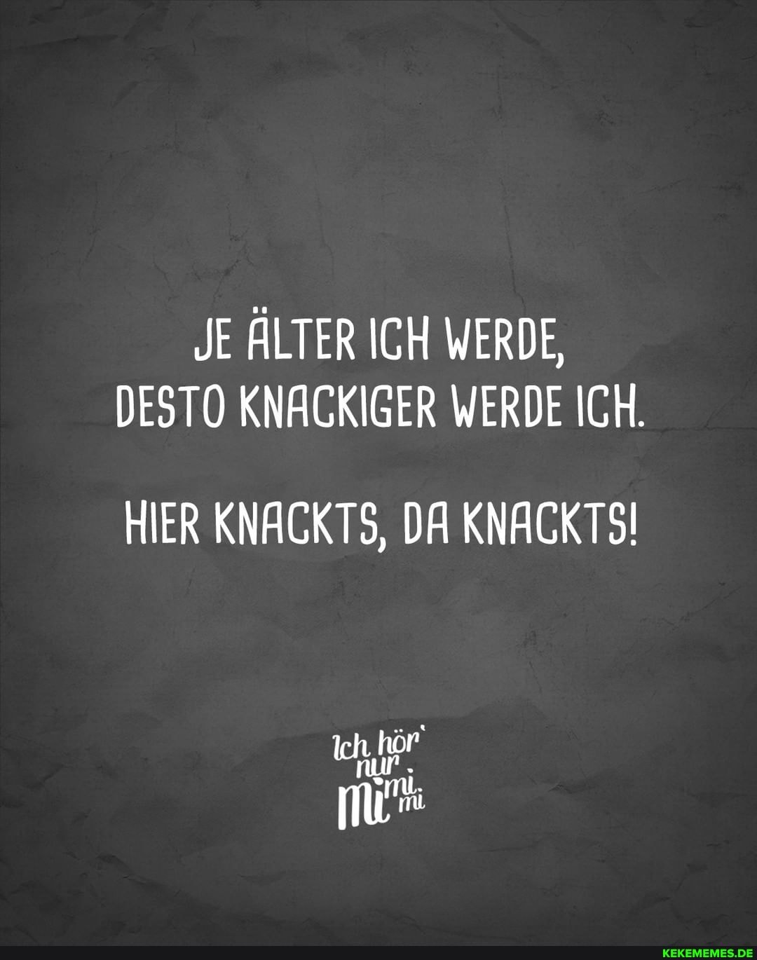 JE ÄLTER ICH WERDE,
DESTO KNACKIGER WERDE ICH.
HIER KNACKTS, DA KNACKTS!
Ich.