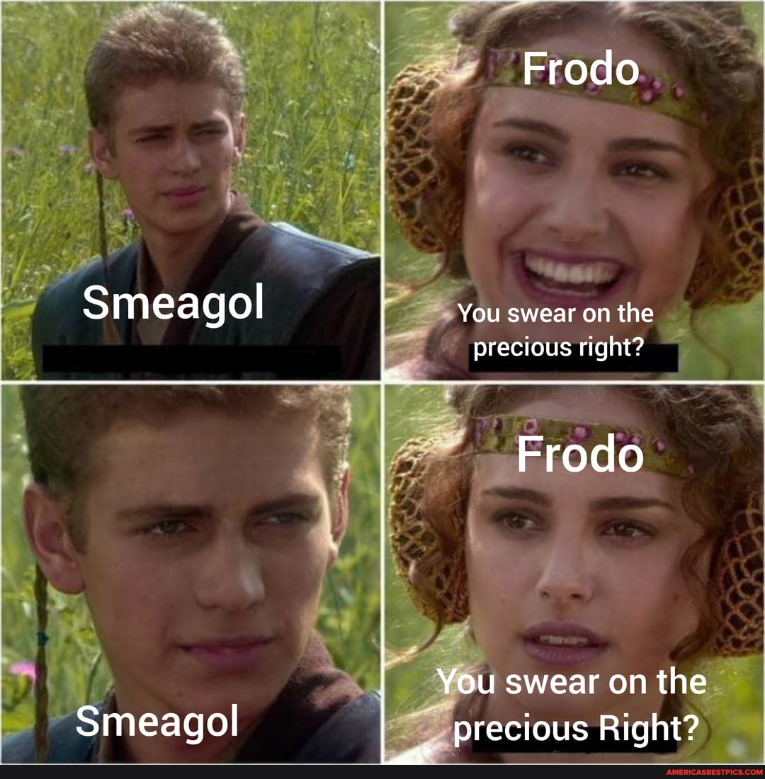 Frodo
\3
Smeagol You swear on the precious right?
Frodo
You swear on the
Smeagol precious Right?