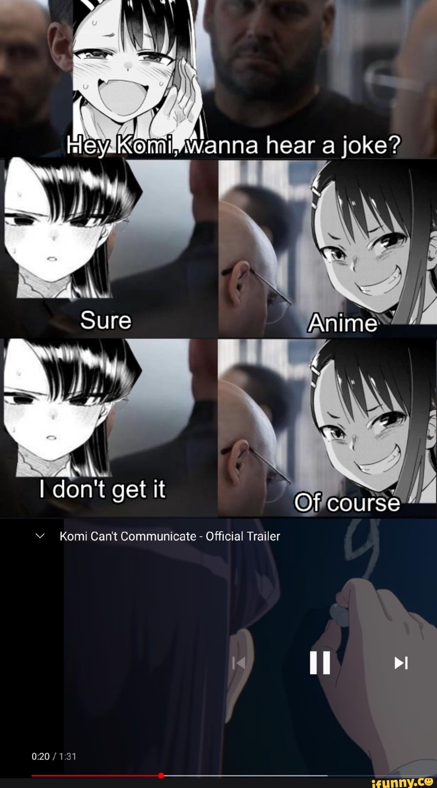 I don't get it
Kon Can't Communicate Official Trailer
Wanna hear a joke?
Anime
he
Of course
te Olfislal Trailer
il rl