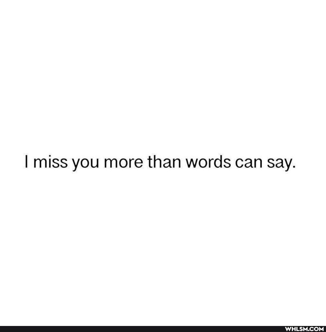 I miss you more than words can Say.