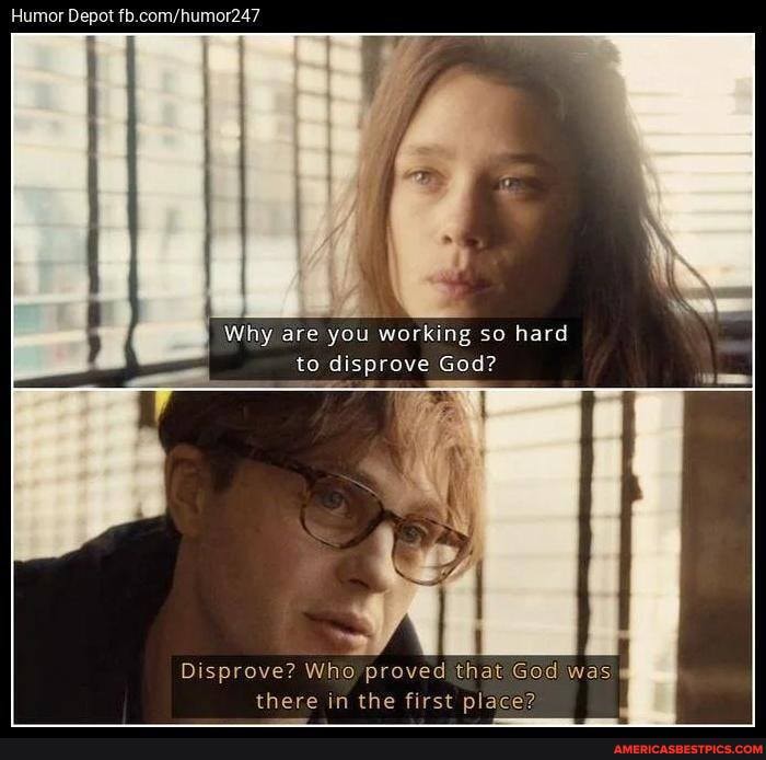 Humor Depot
Why are you working so hard
to disprove God?
Th
Disprove? Who proved that God was there in the first place?