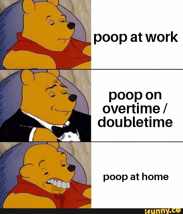Poop at work poop on overtime / doubletime poop at home iFunny