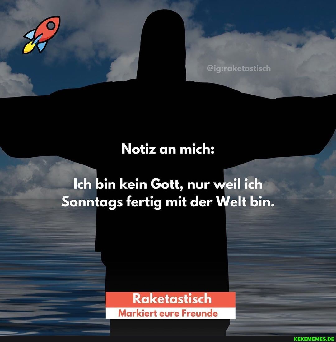 Notiz an mich:
Ich bin I kein Gott, nur weil ich
Sonntags fertig mit der Welt bin.
Raketostisch
eure