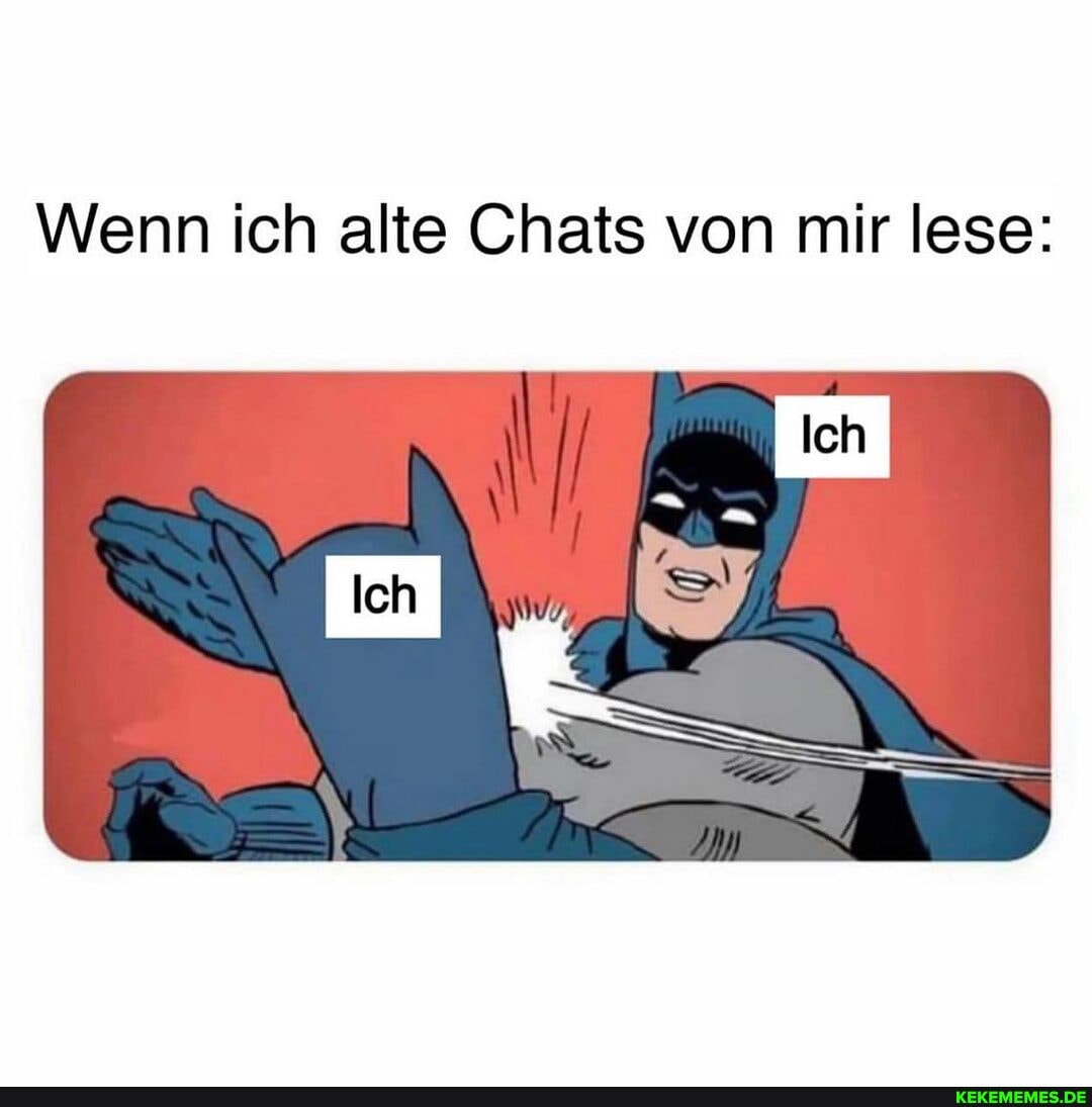 Wenn ich alte Chats von mir lese: