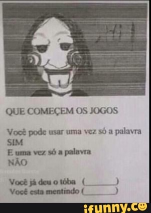 QUE COMEÇEM OS JOGOS
Você pode usar uma vez só a palavra
SIM
E uma vez só a palavra
NÃO
Você já deu o tóba
Você esta mentindo (