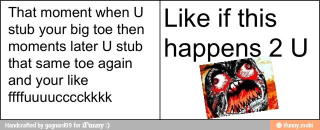 That moment when U
stub your big toe then
moments later U stub
that same toe again
and your like
Like if this
happens 2 U
y AN