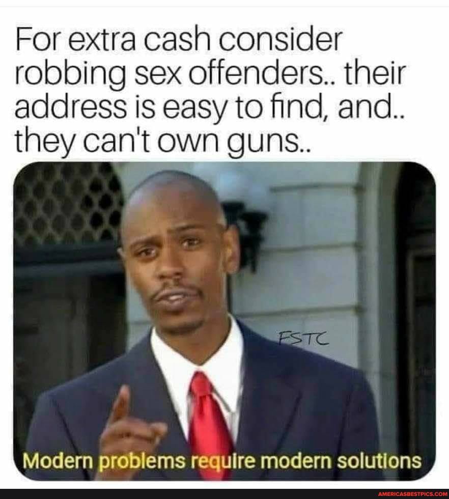 For extra cash consider robbing sex offenders.. their
address is easy to find, and..
they can't own guns..
Modern problems require modern solutions