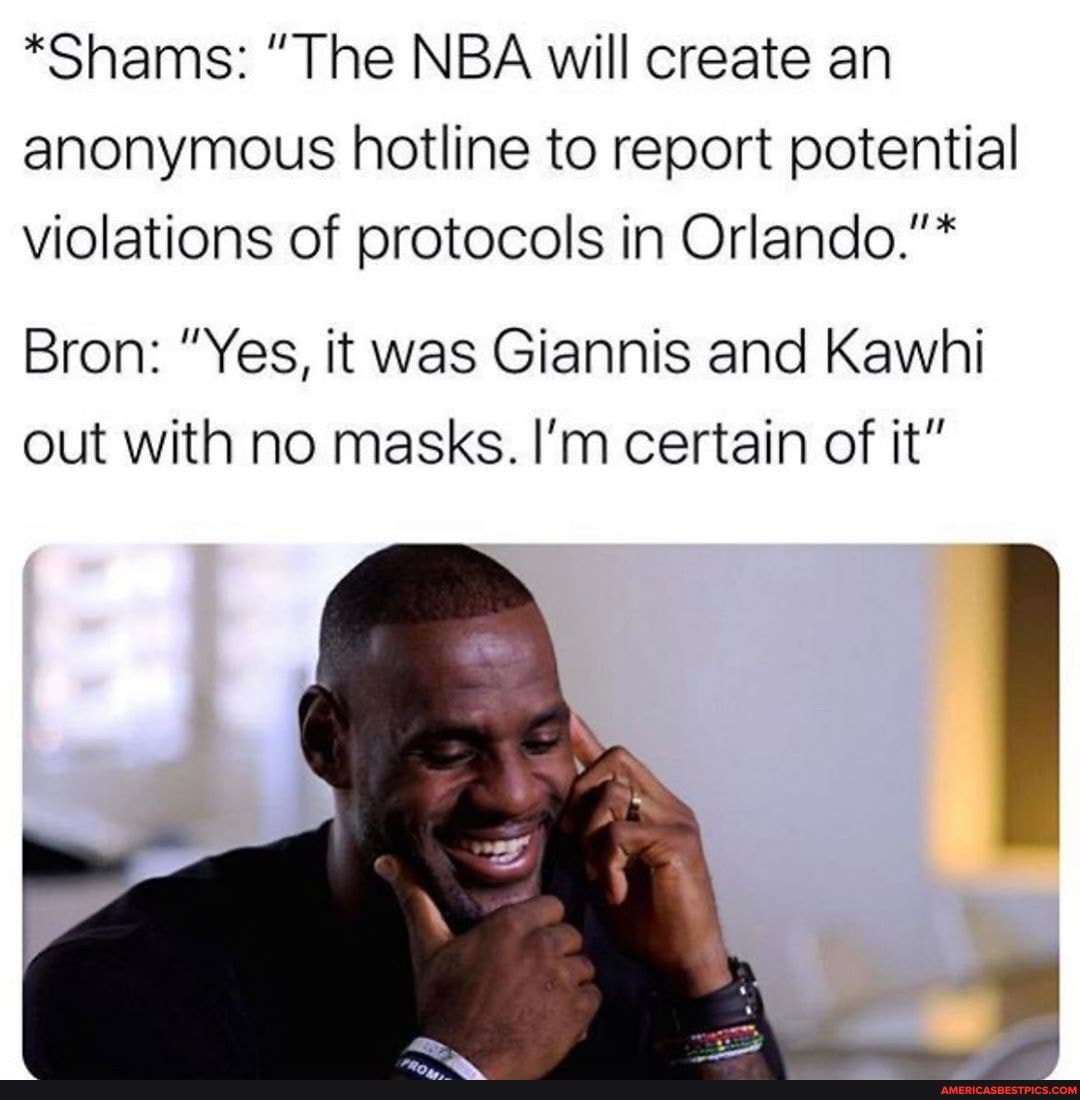 *Shams: "The NBA will create an anonymous hotline to report potential violations of protocols in Orlando."*
Bron: "Yes, it was Giannis and Kawhi out with no masks. I'm certain of it"