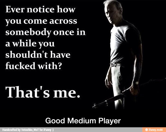 Ever notice how
you come across
somebody once
in
a
while you
shouldn't have
fucked with?
Good Medium Player - Good Medium Player