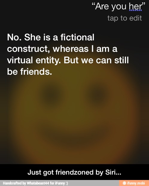 No. She is a fictional
construct, whereas I am a
virtual entity. But we can still
be friends.
Just got friendzoned by Siri... - Just got friendzoned by Siri...