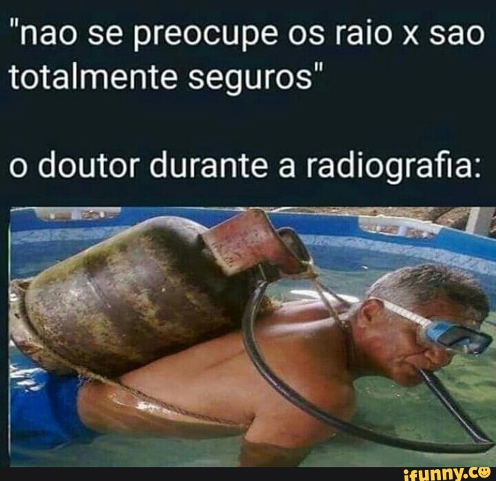 "nao se preocupe os raio x sao totalmente seguros"
o doutor durante a radiografia: