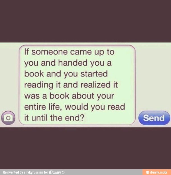 'lf someone came upto
you and handed you a
book and you started
reading it and realized it
was a book about your
entire life, would you read
(o it until the end?