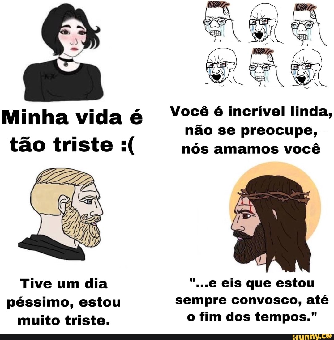 Minha vida é Você é incrível linda, não se preocupe,
tão triste nós amamos você
Tive um dia eis que estou péssimo, estou sempre convosco, até muito triste. o fim dos tempos."