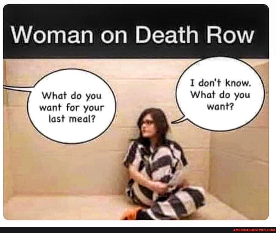 Woman on Death Row
I don't know.
What do you want?
What do you want for your last meal?