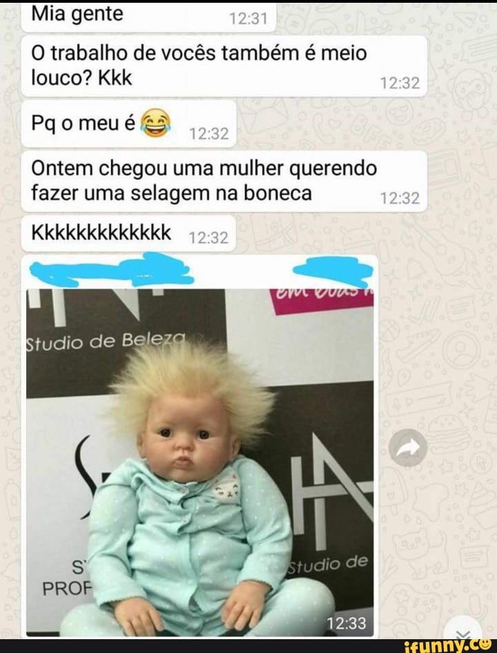 Mia gente
O trabalho de vocês também é meio
louco? Kkk
Ontem chegou uma mulher querendo
fazer uma selagem na boneca