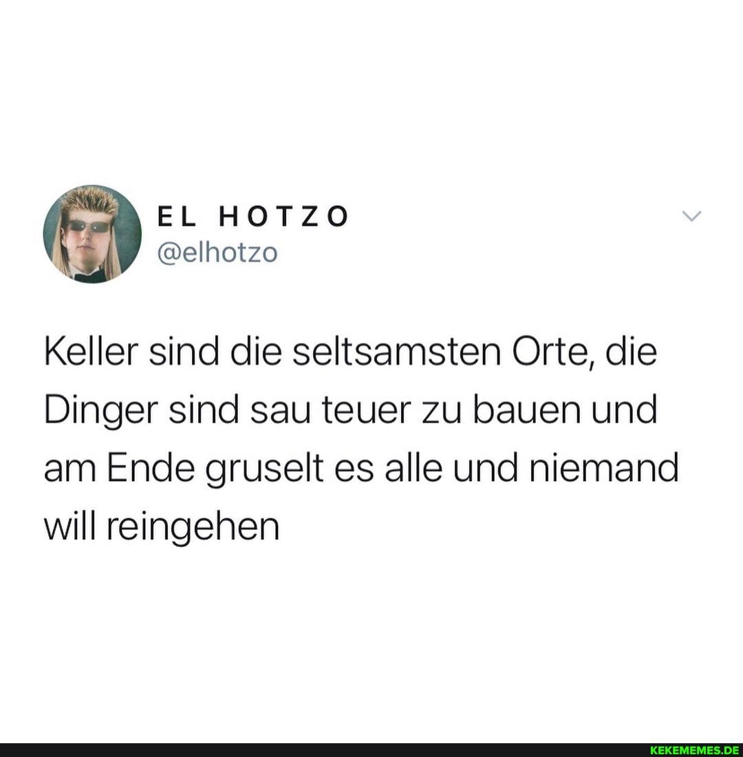 EL HOTZO
@elhotzo
Keller sind die seltsamsten Orte, die
Dinger sind sau teuer zu bauen und am Ende gruselt es alle und niemand will reingehen