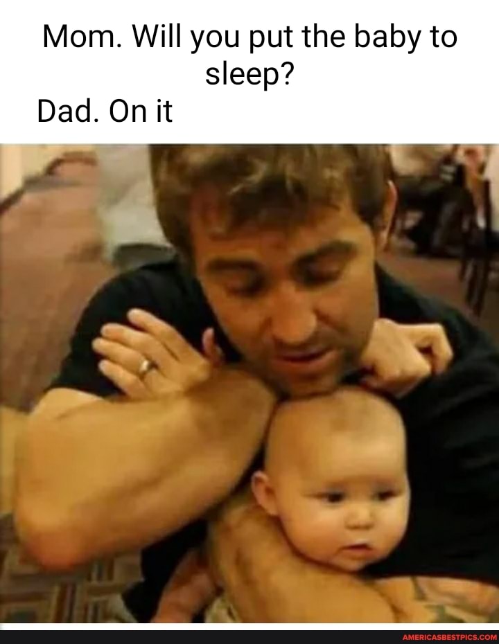 Mom. Will you put the baby to sleep?
Dad. On it