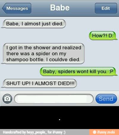 got in the shower and
realized
there was a spider on my
"Shampoo bottle. I couldve died
(Baby, spiders wont kill you. - .