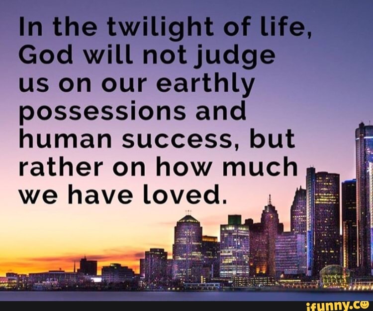 In the twilight of life, God will not judge us on our earthly