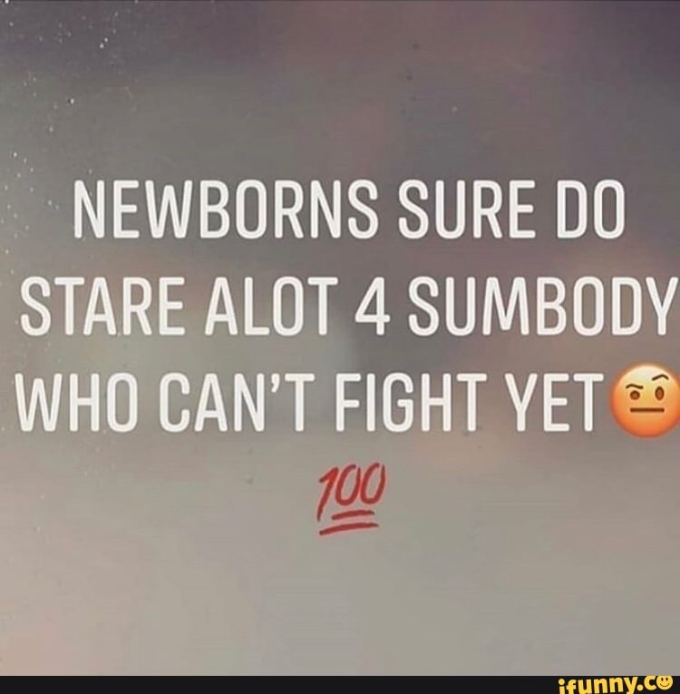 NEWBORNS SURE DO STARE ALOT 4 SUMBODY WHO CAN'T FIGHT YET