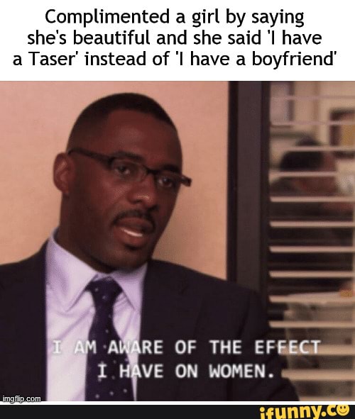 Complimented a girl by saying she's beautiful and she said have a Taser' instead of have a boyfriend'
RE OF THE EF VE ON WOMEN.