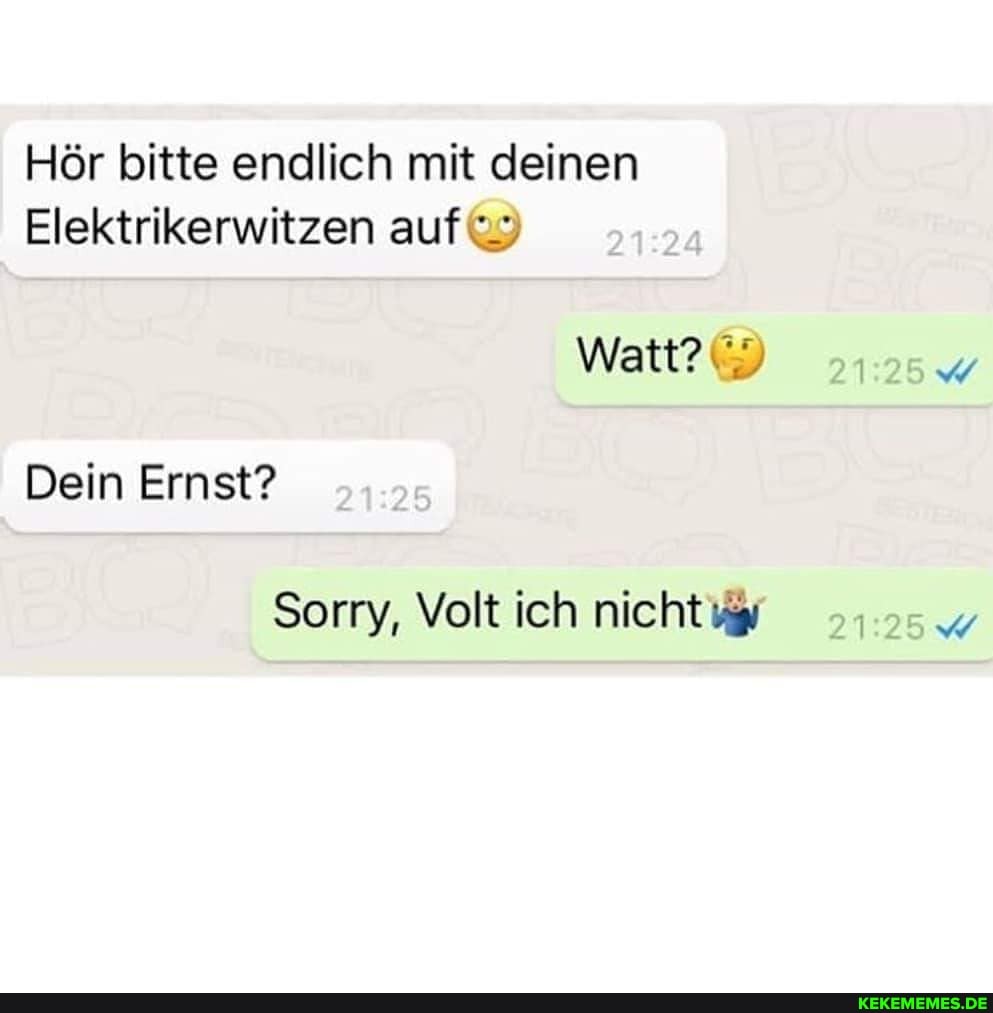 Hör bitte endlich mit deinen
Elektrikerwitzen auf
Watt?
Dein Ernst?
Sorry, Volt ich nicht wy