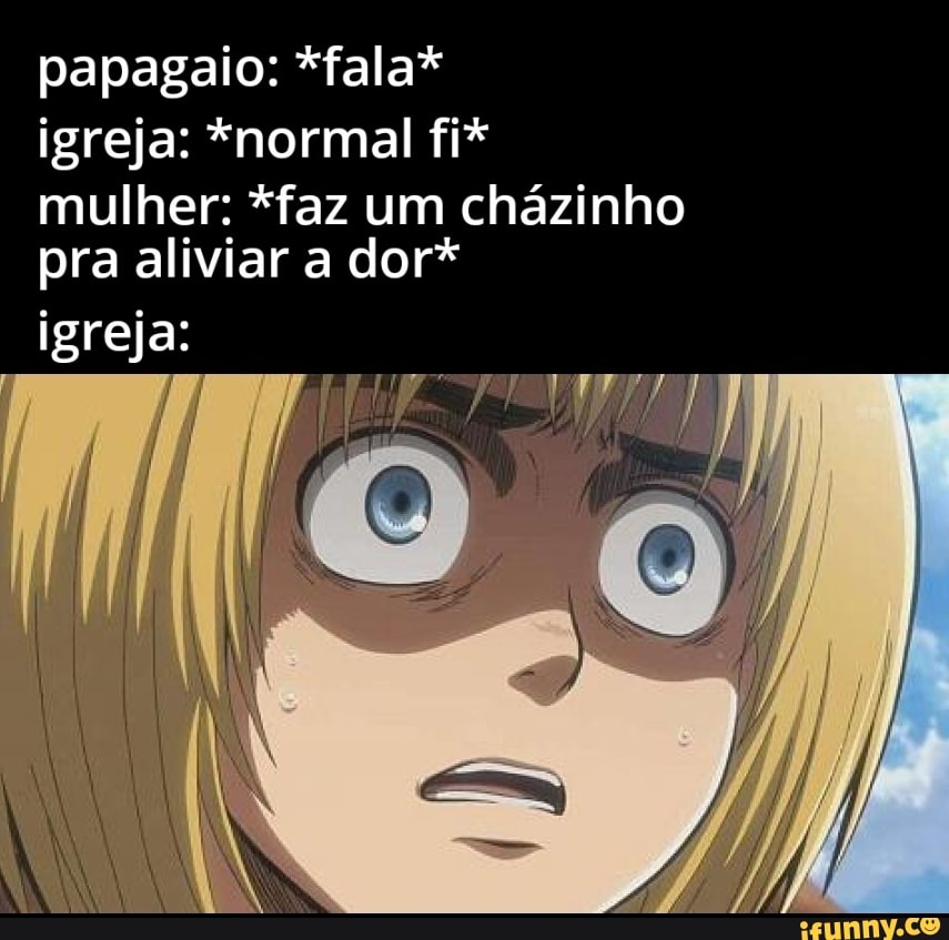 papagaio: *fala* igreja: *normal fi*
mulher: *faz um cházinho pra aliviar a dor*
igreja: