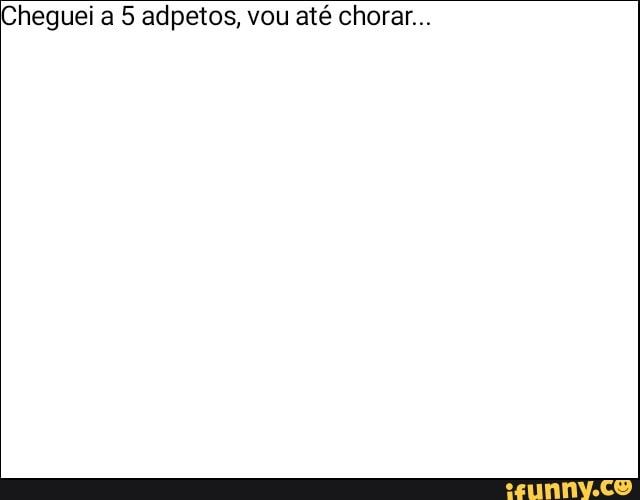 Cheguei a 5 adpetos, vou até chorar...
