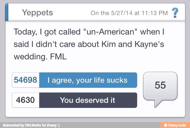 Yeppets On the 5/27/14 at 11:13 PM
Y
E
Today, I got called "un-American" when I
said I didn't care about Kim and Kayne's
wedding. FML
54698 BM
A
lif k: agree, your life sucks
55