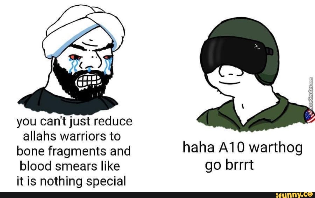 you can't just reduce
allahs warriors
bone fragments and haha A10 warthog
blood like go brrrt