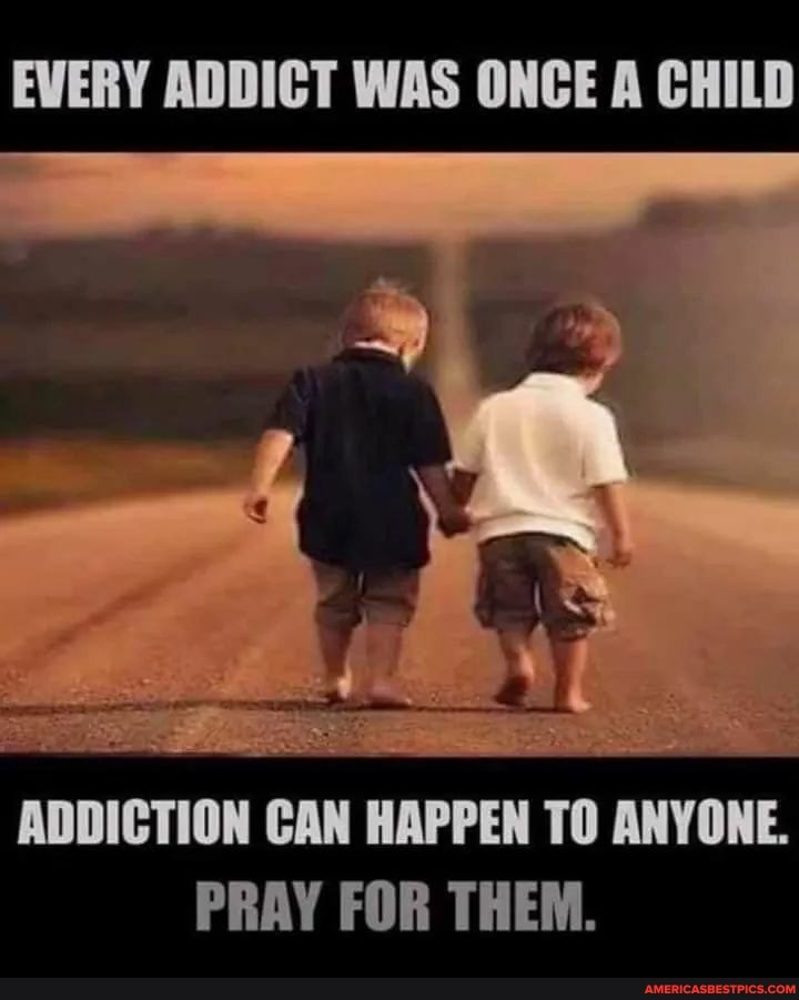 EVERY ADDICT WAS ONCE A CHILD
ADDICTION CAN HAPPEN TO ANYONE.
PRAY FOR THEM.