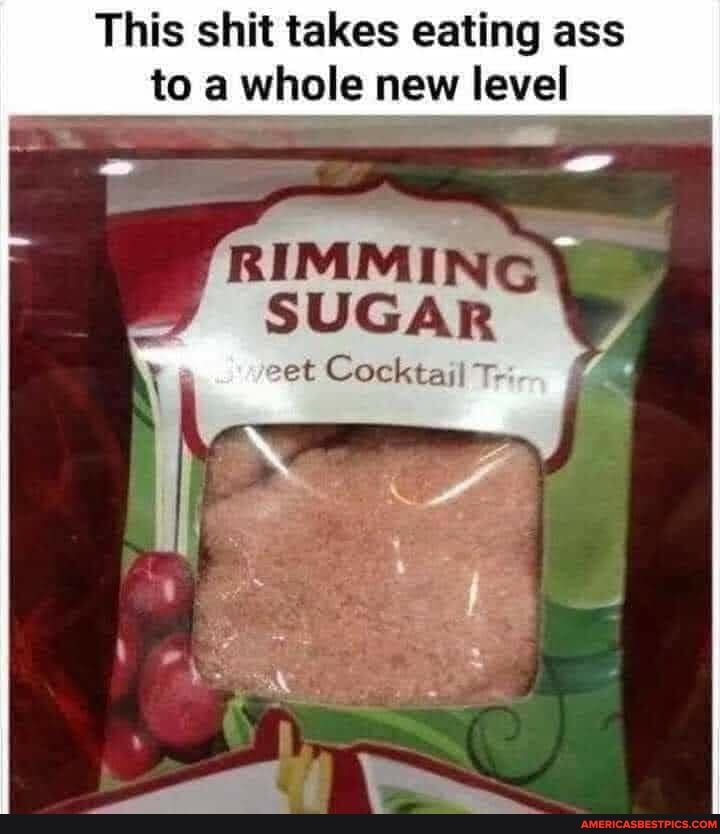This shit takes eating ass
to a whole new level
RIMMING SUGAR
eet Cocktail T-