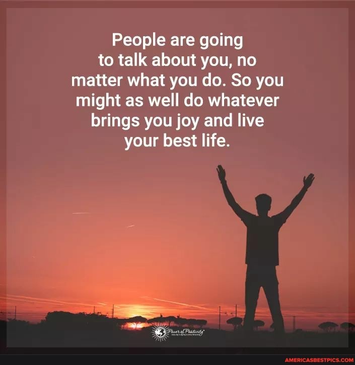 People are going to talk about you, no matter what you do. So you might as well do whatever brings you joy and live your best life.