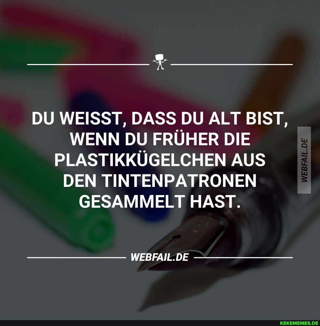 DU WEISST, DASS DU ALT BIST,
WENN DU FRÜHER DIE PLASTIKKÜGELCHEN AUS DEN TINTENPATRONEN GESAMMELT HAST.
WEBFAIL.DE