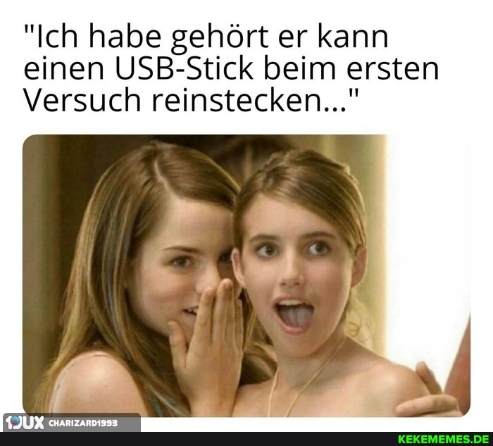 "Ich habe gehört er kann einen USB-Stick beim ersten
Versuch reinstecken..."