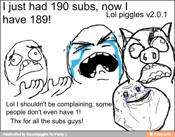 I just had 190 subs, now I
ema
Lol I shouldn't be complaining,
people don't even have 1!
Thx for all the subs guys!