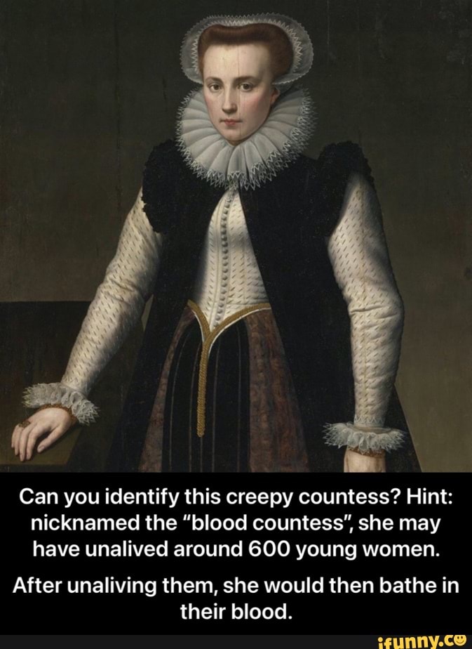 Can you identify this creepy countess? Hint: nicknamed the "blood countess", she may have unalived around 600 young women.
After unaliving them, she would then bathe in their blood. - After unaliving them, she would then bathe in their blood.