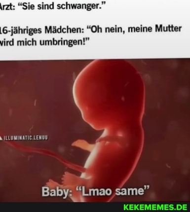: "Sie sind schwanger."
'6-jähriges Mädchen: "Oh nein, meine Mutter
ird mich umbringen!"
Baby: "Lmao same"